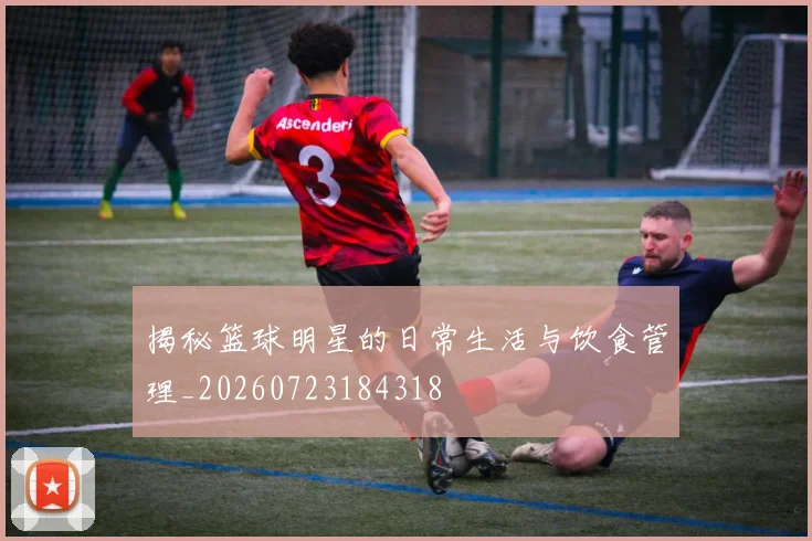 揭秘篮球明星的日常生活与饮食管理_20260723184318