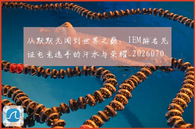 从默默无闻到世界之巅，IEM排名见证电竞选手的汗水与荣耀_20260703213558