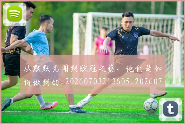 从默默无闻到欧冠之巅，他们是如何做到的_20260703213605_20260718002846