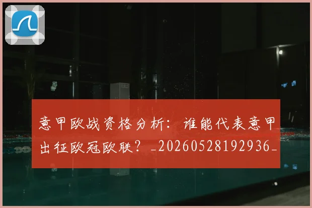 意甲欧战资格分析：谁能代表意甲出征欧冠欧联？_20260528192936_20260723175832