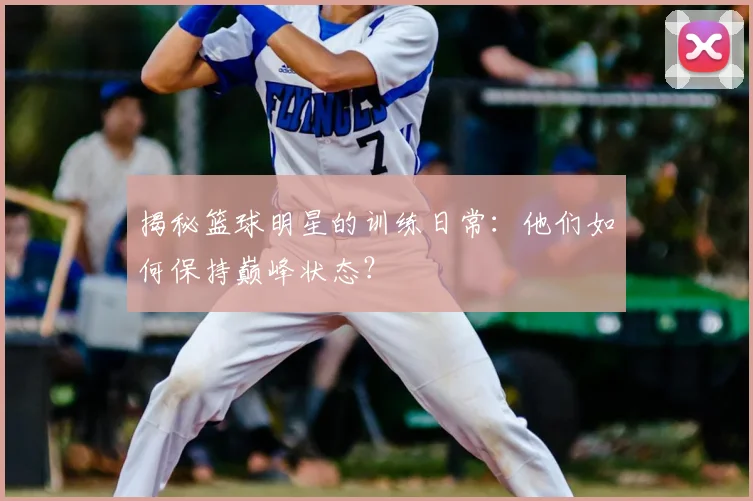 揭秘篮球明星的训练日常：他们如何保持巅峰状态？