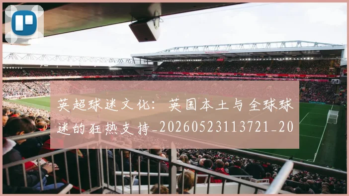 英超球迷文化:英国本土与全球球迷的狂热支持_20260523113721_20260710005704