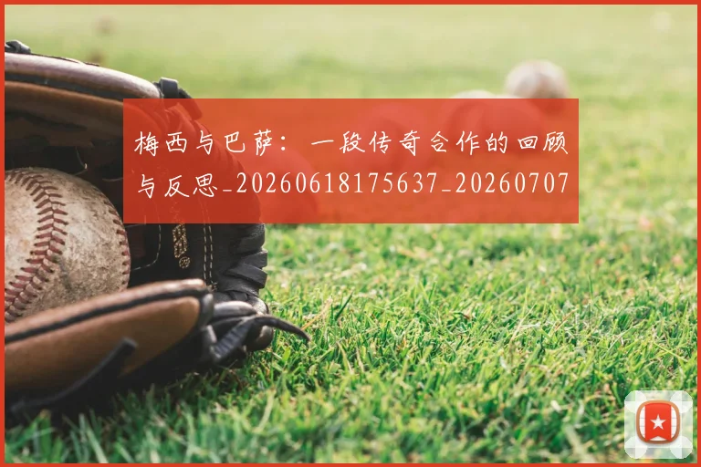 梅西与巴萨：一段传奇合作的回顾与反思_20260618175637_20260707022817_20260731180256