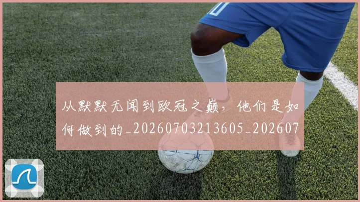 从默默无闻到欧冠之巅,他们是如何做到的_20260703213605_20260718002846