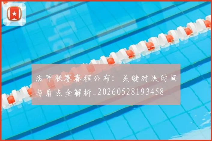 法甲联赛赛程公布：关键对决时间与看点全解析_20260528193458