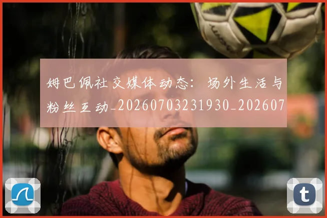 姆巴佩社交媒体动态:场外生活与粉丝互动_20260703231930_20260720190138