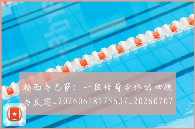 梅西与巴萨：一段传奇合作的回顾与反思_20260618175637_20260707022817_20260731180256