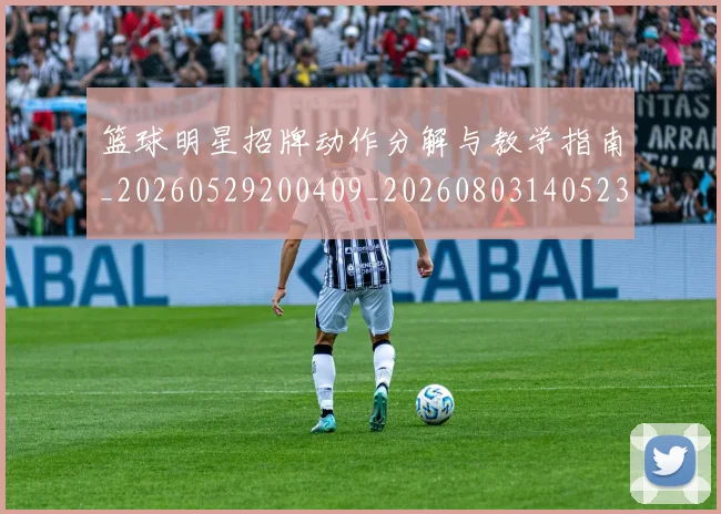 篮球明星招牌动作分解与教学指南_20260529200409_20260803140523