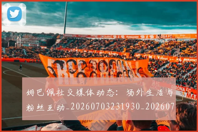 姆巴佩社交媒体动态：场外生活与粉丝互动_20260703231930_20260720190138