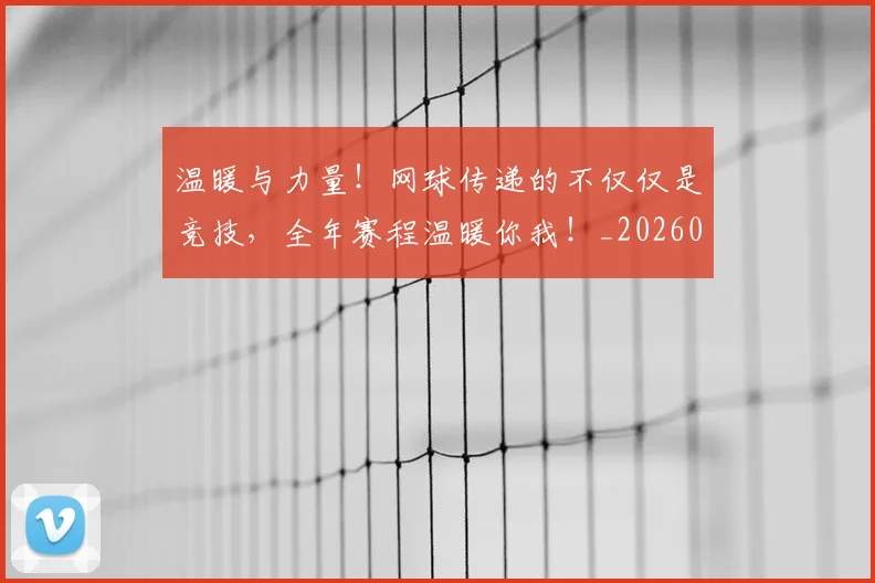 温暖与力量!网球传递的不仅仅是竞技,全年赛程温暖你我!_20260707154713