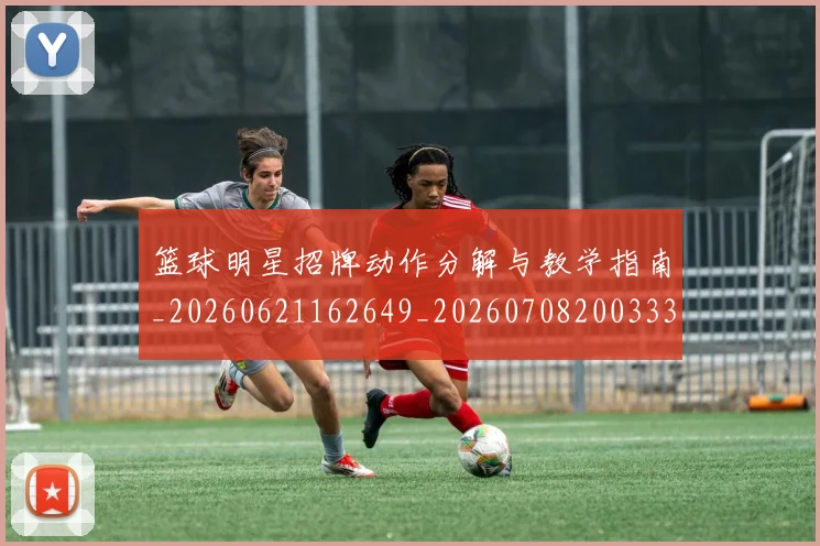 篮球明星招牌动作分解与教学指南_20260621162649_20260708200333_20260803140529