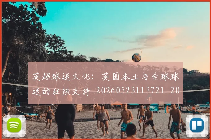 英超球迷文化：英国本土与全球球迷的狂热支持_20260523113721_20260710005704