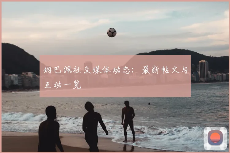 姆巴佩社交媒体动态：最新帖文与互动一览