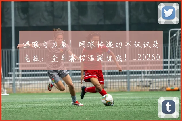 温暖与力量!网球传递的不仅仅是竞技,全年赛程温暖你我!_20260707154713
