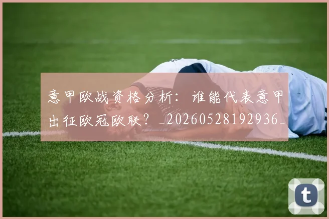 意甲欧战资格分析:谁能代表意甲出征欧冠欧联?_20260528192936_20260723175832