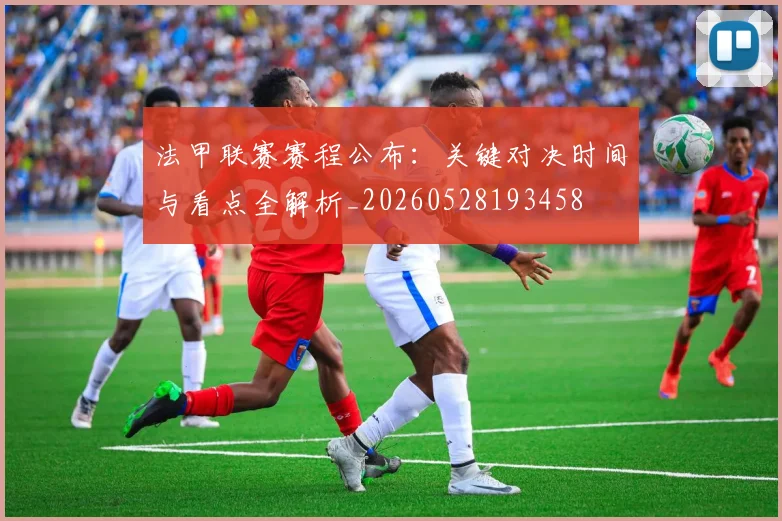 法甲联赛赛程公布：关键对决时间与看点全解析_20260528193458