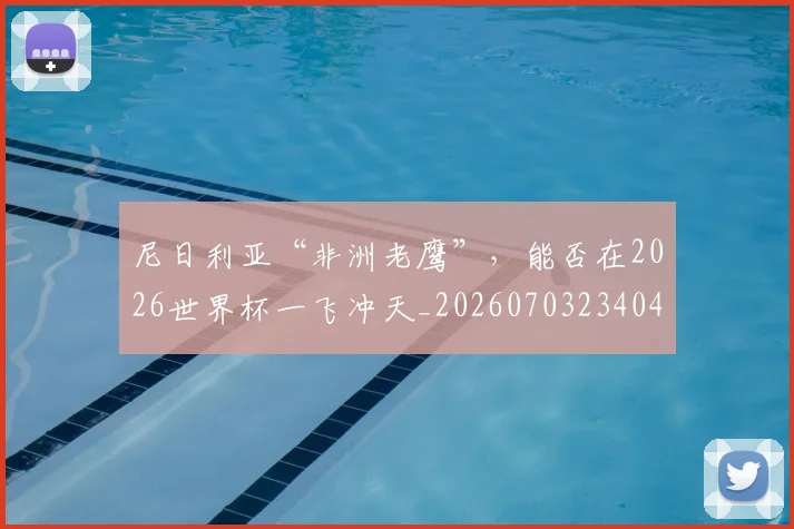 尼日利亚“非洲老鹰”，能否在2026世界杯一飞冲天_20260703234048_20260723171553